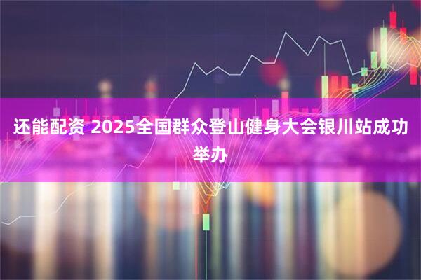 还能配资 2025全国群众登山健身大会银川站成功举办