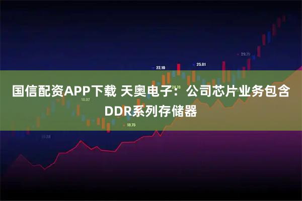 国信配资APP下载 天奥电子：公司芯片业务包含DDR系列存储器