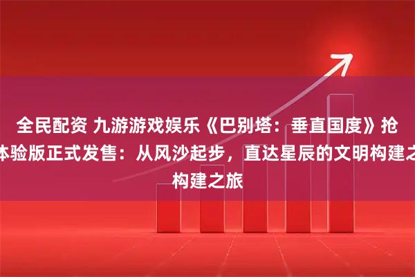 全民配资 九游游戏娱乐《巴别塔：垂直国度》抢先体验版正式发售：从风沙起步，直达星辰的文明构建之旅