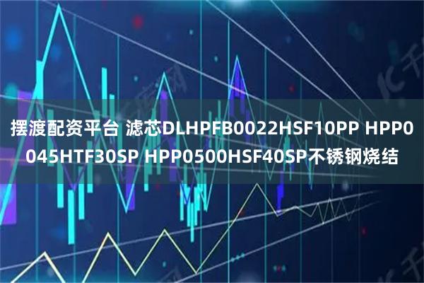 摆渡配资平台 滤芯DLHPFB0022HSF10PP HPP0045HTF30SP HPP0500HSF40SP不锈钢烧结