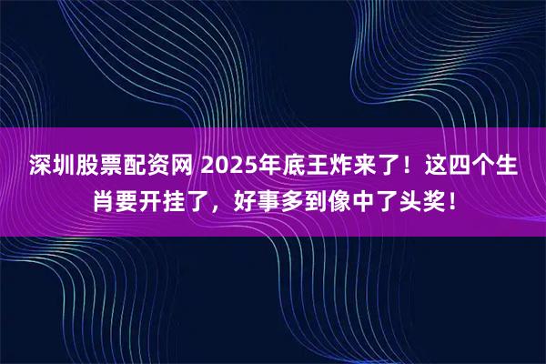 深圳股票配资网 2025年底王炸来了！这四个生肖要开挂了，好事多到像中了头奖！