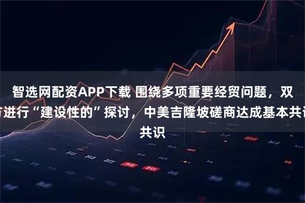 智选网配资APP下载 围绕多项重要经贸问题，双方进行“建设性的”探讨，中美吉隆坡磋商达成基本共识