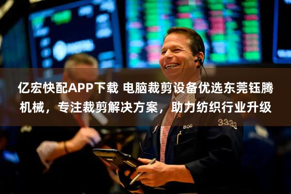 亿宏快配APP下载 电脑裁剪设备优选东莞钰腾机械，专注裁剪解决方案，助力纺织行业升级