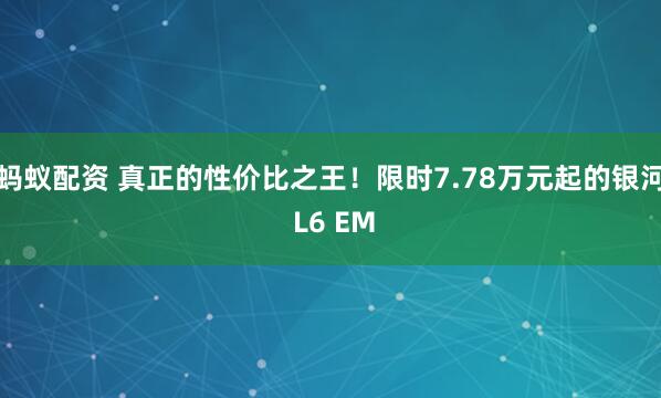蚂蚁配资 真正的性价比之王！限时7.78万元起的银河 L6 EM