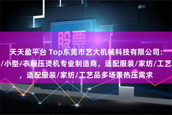天天盈平台 Top东莞市艺大机械科技有限公司：气动/烫金/热转印/小型/衣服压烫机专业制造商，适配服装/家纺/工艺品多场景热压需求