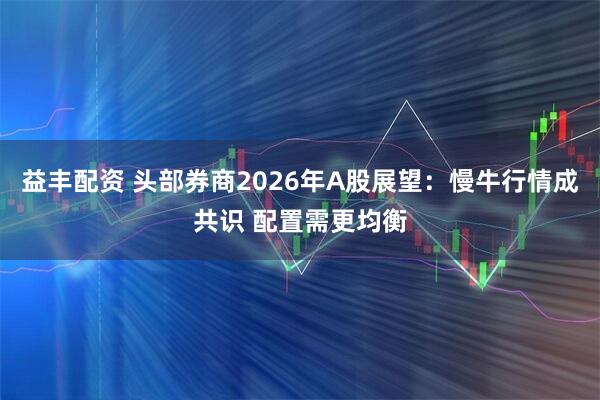 益丰配资 头部券商2026年A股展望：慢牛行情成共识 配置需更均衡