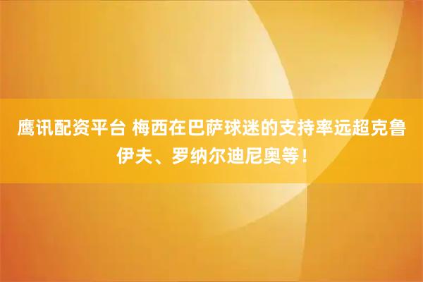 鹰讯配资平台 梅西在巴萨球迷的支持率远超克鲁伊夫、罗纳尔迪尼奥等！