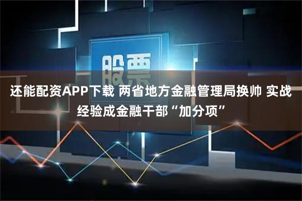 还能配资APP下载 两省地方金融管理局换帅 实战经验成金融干部“加分项”