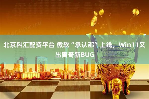 北京科汇配资平台 微软“承认部”上线，Win11又出离奇新BUG