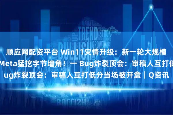 顺应网配资平台 Win11灾情升级：新一轮大规模崩溃，重启也救不回？Meta猛挖字节墙角！一 Bug炸裂顶会：审稿人互打低分当场被开盒｜Q资讯