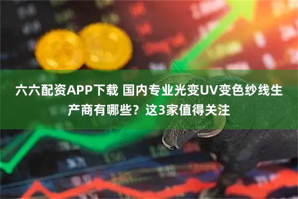 六六配资APP下载 国内专业光变UV变色纱线生产商有哪些？这3家值得关注
