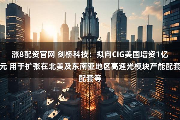 涨8配资官网 剑桥科技：拟向CIG美国增资1亿美元 用于扩张在北美及东南亚地区高速光模块产能配套等