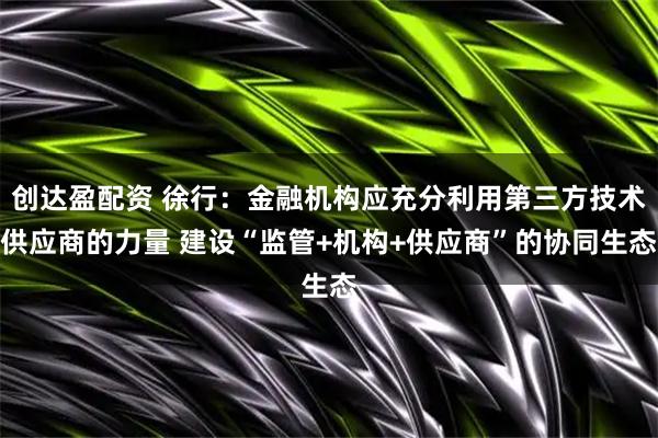 创达盈配资 徐行：金融机构应充分利用第三方技术供应商的力量 建设“监管+机构+供应商”的协同生态
