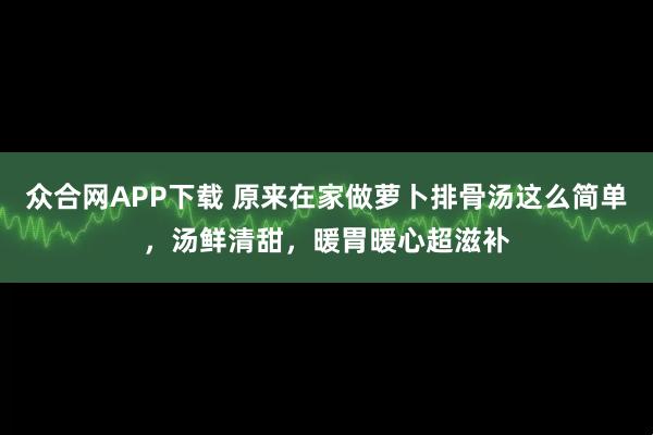 众合网APP下载 原来在家做萝卜排骨汤这么简单，汤鲜清甜，暖胃暖心超滋补