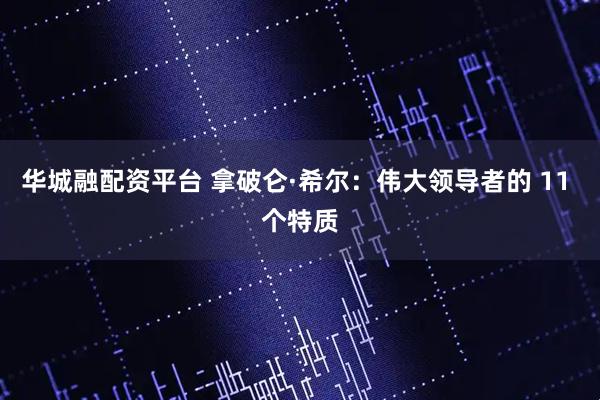 华城融配资平台 拿破仑·希尔：伟大领导者的 11 个特质