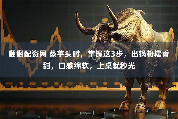 翻翻配资网 蒸芋头时，掌握这3步，出锅粉糯香甜，口感绵软，上桌就秒光