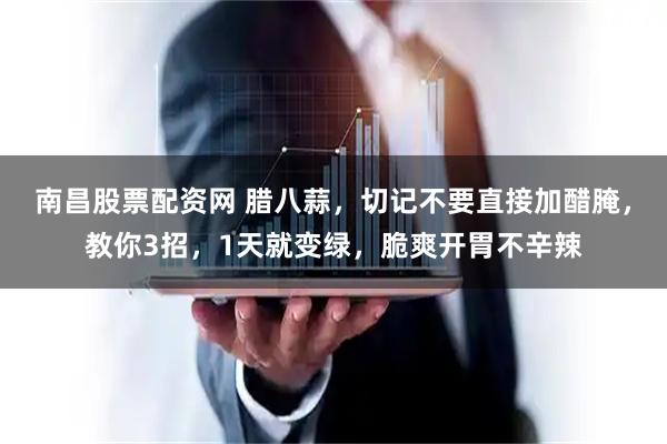 南昌股票配资网 腊八蒜，切记不要直接加醋腌，教你3招，1天就变绿，脆爽开胃不辛辣