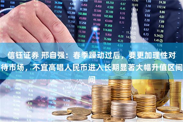 信钰证券 邢自强：春季躁动过后，要更加理性对待市场，不宜高唱人民币进入长期显著大幅升值区间