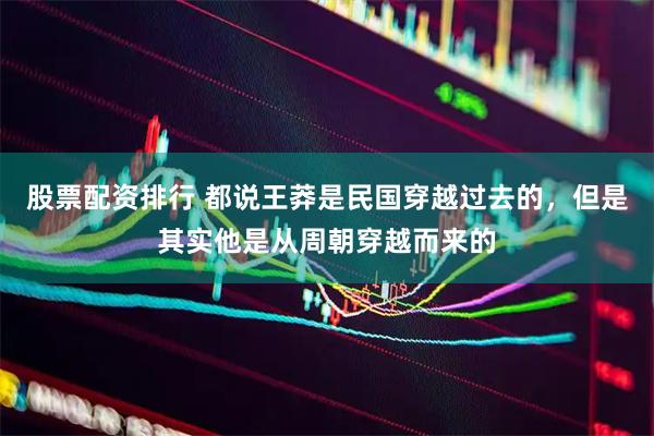 股票配资排行 都说王莽是民国穿越过去的，但是其实他是从周朝穿越而来的