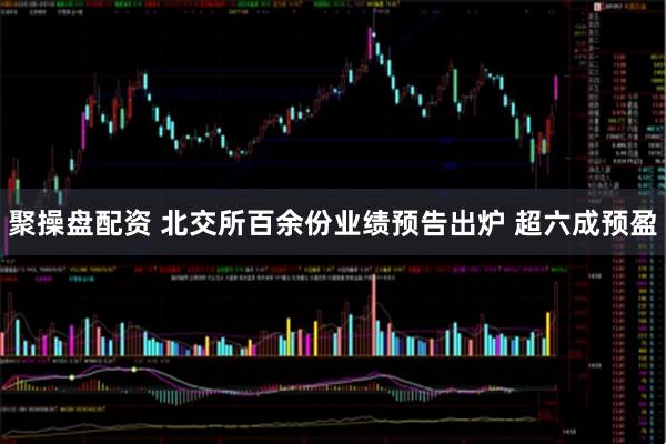 聚操盘配资 北交所百余份业绩预告出炉 超六成预盈