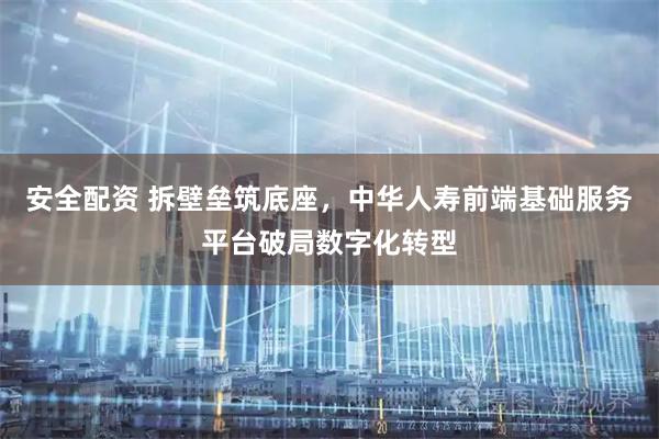 安全配资 拆壁垒筑底座，中华人寿前端基础服务平台破局数字化转型