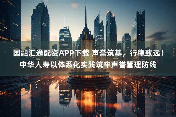 国融汇通配资APP下载 声誉筑基，行稳致远！中华人寿以体系化实践筑牢声誉管理防线