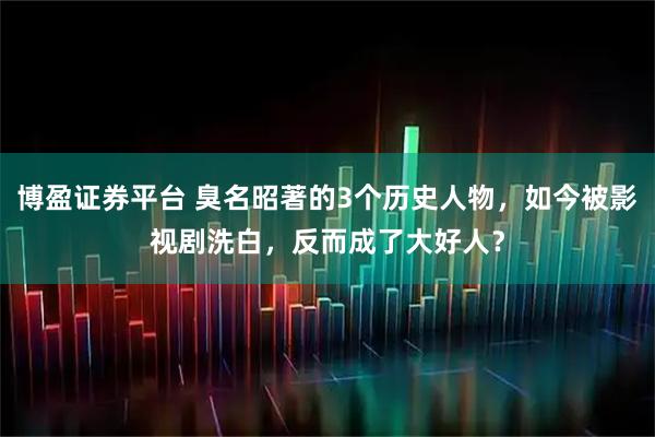博盈证券平台 臭名昭著的3个历史人物，如今被影视剧洗白，反而成了大好人？
