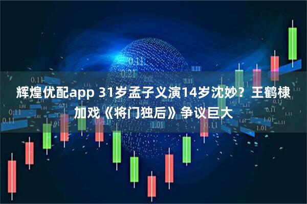 辉煌优配app 31岁孟子义演14岁沈妙？王鹤棣加戏《将门独后》争议巨大