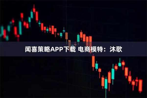 闻喜策略APP下载 电商模特：沐歌