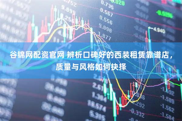 谷锦网配资官网 辨析口碑好的西装租赁靠谱店，质量与风格如何抉择