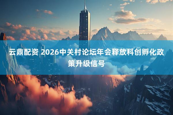 云鼎配资 2026中关村论坛年会释放科创孵化政策升级信号