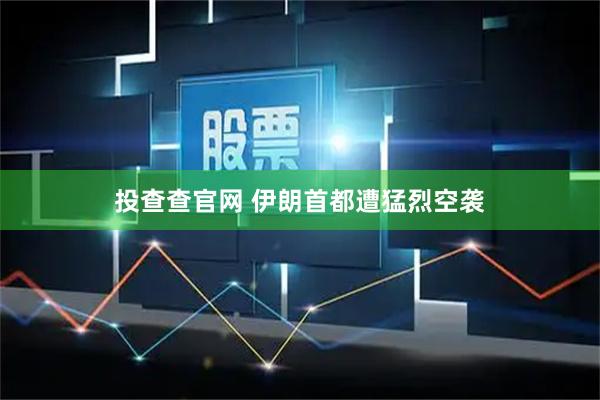 投查查官网 伊朗首都遭猛烈空袭