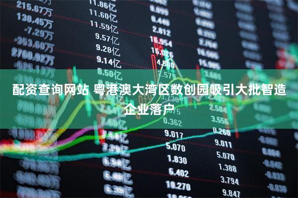 配资查询网站 粤港澳大湾区数创园吸引大批智造企业落户