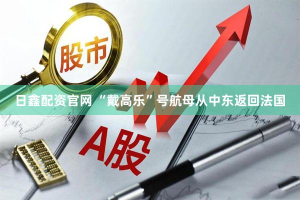 日鑫配资官网 “戴高乐”号航母从中东返回法国