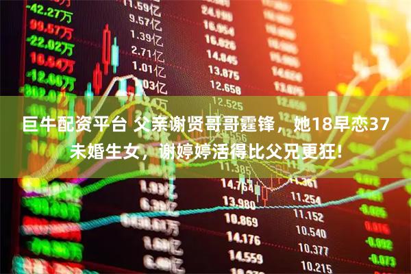 巨牛配资平台 父亲谢贤哥哥霆锋，她18早恋37未婚生女，谢婷婷活得比父兄更狂!