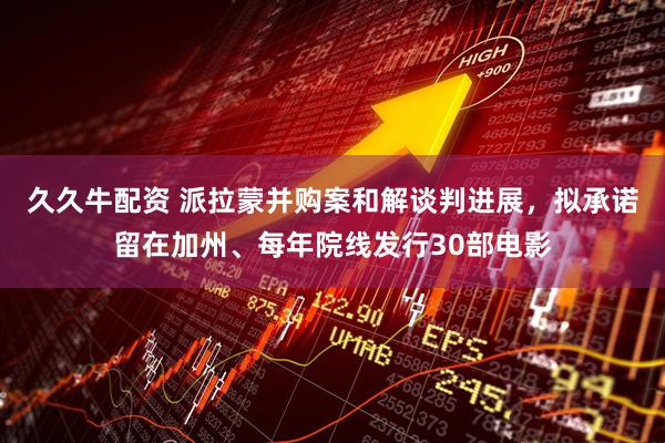 久久牛配资 派拉蒙并购案和解谈判进展，拟承诺留在加州、每年院线发行30部电影