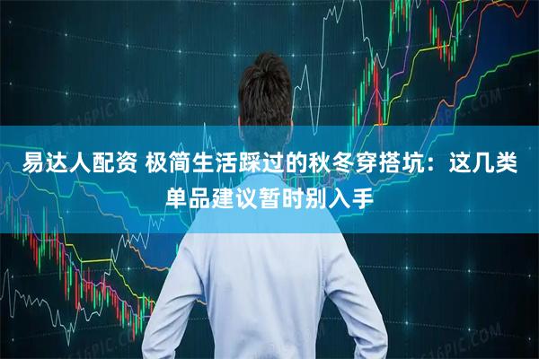 易达人配资 极简生活踩过的秋冬穿搭坑：这几类单品建议暂时别入手